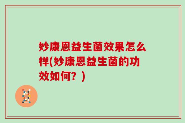妙康恩益生菌效果怎么样(妙康恩益生菌的功效如何？)