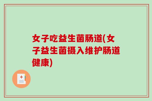 女子吃益生菌肠道(女子益生菌摄入维护肠道健康)