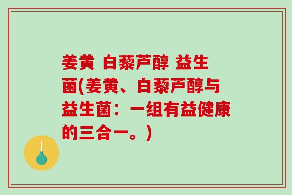 姜黄 白藜芦醇 益生菌(姜黄、白藜芦醇与益生菌：一组有益健康的三合一。)