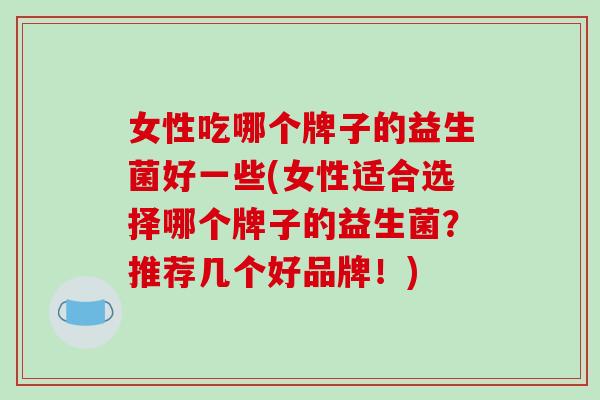 女性吃哪个牌子的益生菌好一些(女性适合选择哪个牌子的益生菌？推荐几个好品牌！)