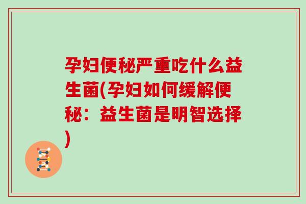 孕妇严重吃什么益生菌(孕妇如何缓解:益生菌是明智选择) 孕妇严重吃什么益生菌(孕妇如何缓解:益生菌是明智选择)