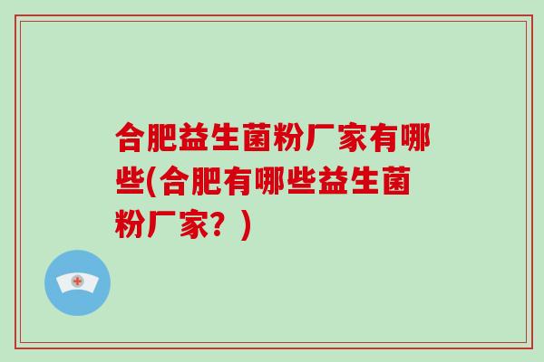 合肥益生菌粉厂家有哪些(合肥有哪些益生菌粉厂家？)
