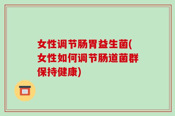 女性调节肠胃益生菌(女性如何调节肠道菌群保持健康)