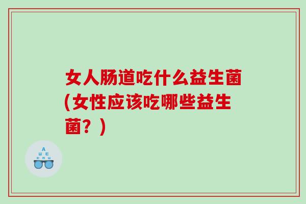 女人肠道吃什么益生菌(女性应该吃哪些益生菌？)