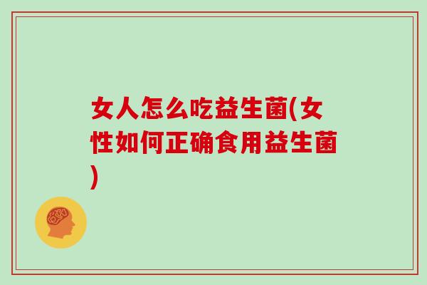女人怎么吃益生菌(女性如何正确食用益生菌)