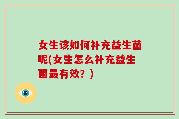 女生该如何补充益生菌呢(女生怎么补充益生菌最有效？)