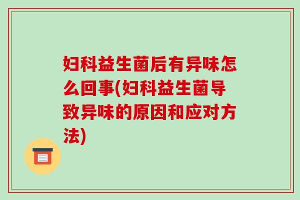 妇科益生菌后有异味怎么回事(妇科益生菌导致异味的原因和应对方法)