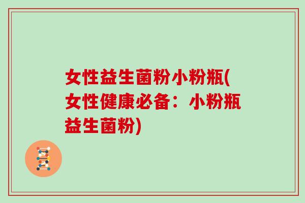 女性益生菌粉小粉瓶(女性健康必备：小粉瓶益生菌粉)