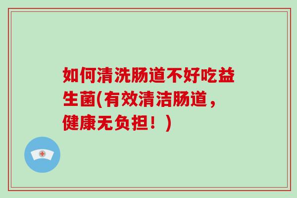 如何清洗肠道不好吃益生菌(有效清洁肠道，健康无负担！)