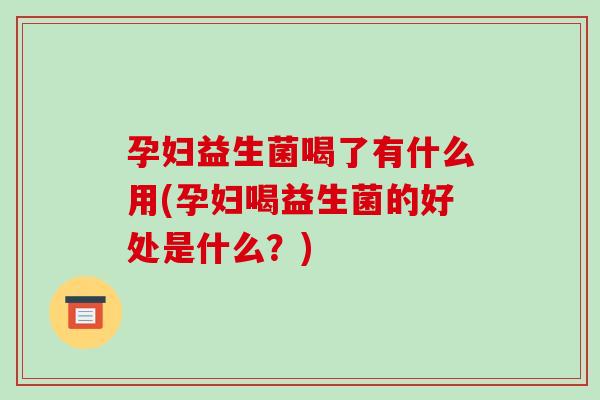 孕妇益生菌喝了有什么用(孕妇喝益生菌的好处是什么?) 孕妇益生菌喝了有什么用(孕妇喝益生菌的好处是什么?)