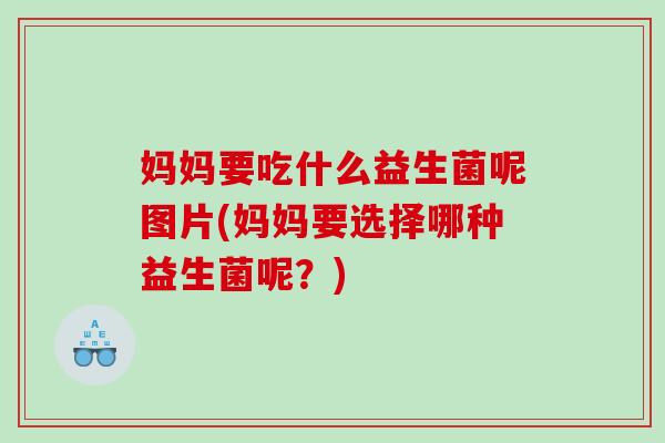 妈妈要吃什么益生菌呢图片(妈妈要选择哪种益生菌呢？)