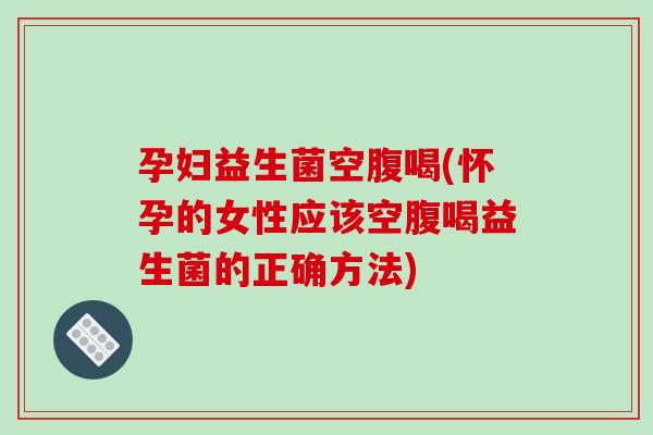 孕妇益生菌空腹喝(怀孕的女性应该空腹喝益生菌的正确方法)