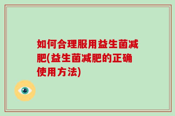 如何合理服用益生菌(益生菌的正确使用方法)