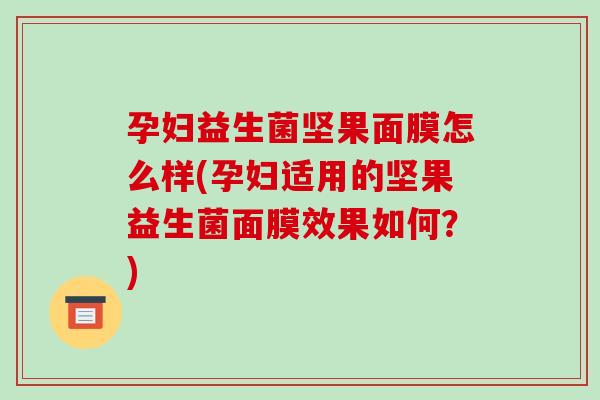 孕妇益生菌坚果面膜怎么样(孕妇适用的坚果益生菌面膜效果如何？)