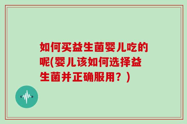 如何买益生菌婴儿吃的呢(婴儿该如何选择益生菌并正确服用?) 如何买益生菌婴儿吃的呢(婴儿该如何选择益生菌并正确服用?)