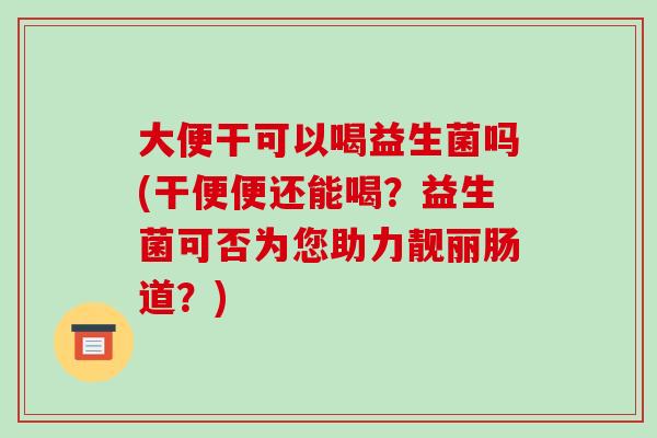 大便干可以喝益生菌吗(干便便还能喝？益生菌可否为您助力靓丽肠道？)