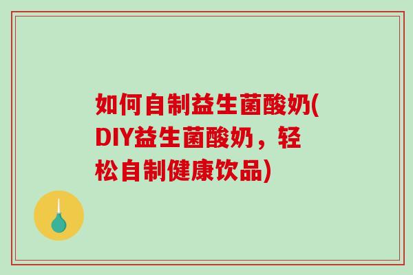 如何自制益生菌酸奶(DIY益生菌酸奶，轻松自制健康饮品)