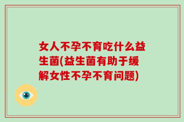 女人不孕不育吃什么益生菌(益生菌有助于缓解女性不孕不育问题)