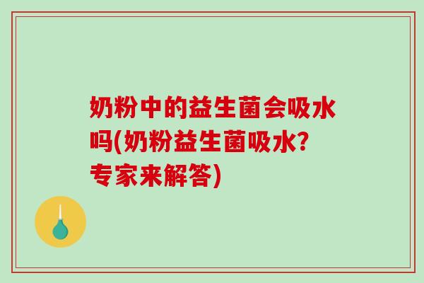 奶粉中的益生菌会吸水吗(奶粉益生菌吸水？专家来解答)
