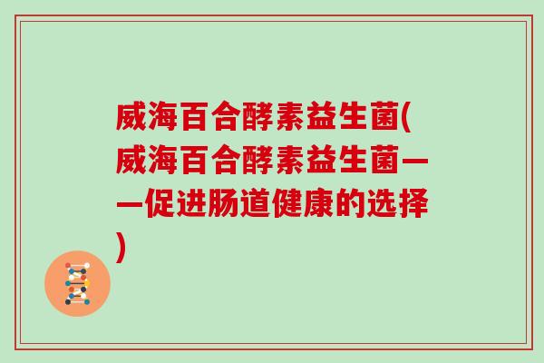 威海百合酵素益生菌(威海百合酵素益生菌——促进肠道健康的选择)