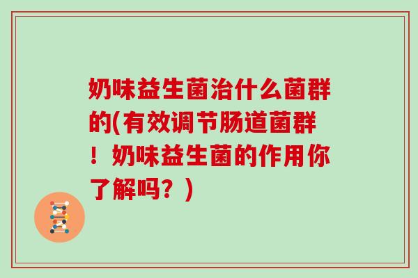 奶味益生菌什么菌群的(有效调节肠道菌群！奶味益生菌的作用你了解吗？)