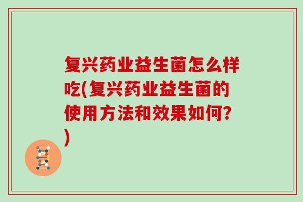 复兴药业益生菌怎么样吃(复兴药业益生菌的使用方法和效果如何？)