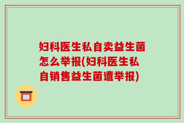 妇科医生私自卖益生菌怎么举报(妇科医生私自销售益生菌遭举报)