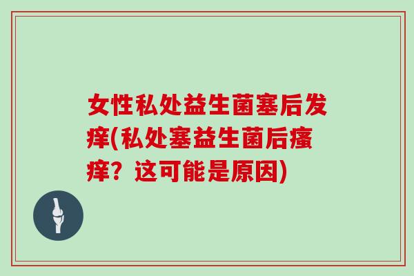 女性私处益生菌塞后发痒(私处塞益生菌后瘙痒？这可能是原因)