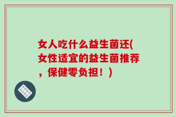 女人吃什么益生菌还(女性适宜的益生菌推荐，保健零负担！)