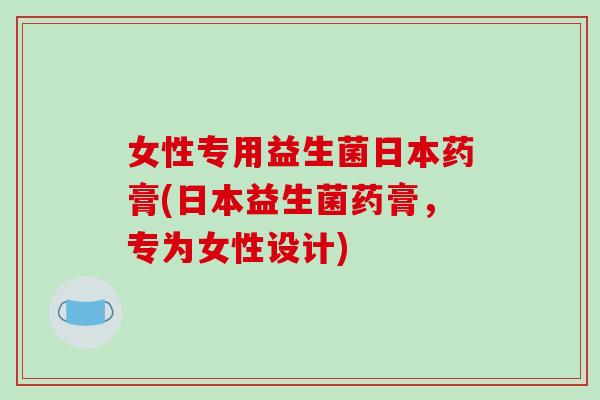 女性专用益生菌日本药膏(日本益生菌药膏，专为女性设计)