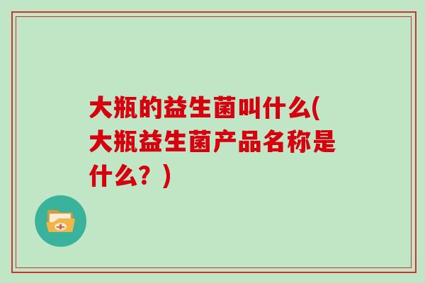 大瓶的益生菌叫什么(大瓶益生菌产品名称是什么?) 大瓶的益生菌叫什么(大瓶益生菌产品名称是什么?)