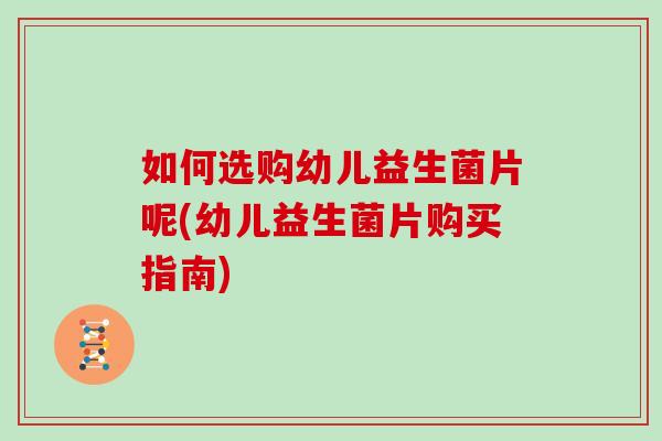 如何选购幼儿益生菌片呢(幼儿益生菌片购买指南)
