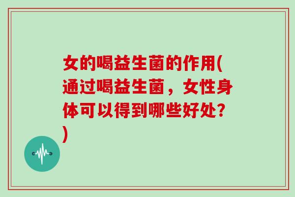 女的喝益生菌的作用(通过喝益生菌，女性身体可以得到哪些好处？)