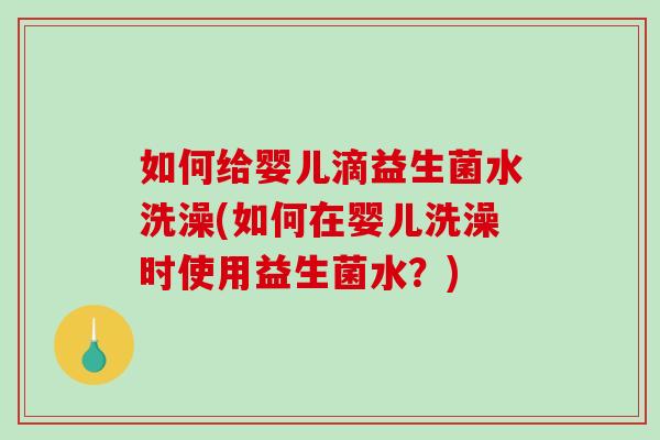 如何给婴儿滴益生菌水洗澡(如何在婴儿洗澡时使用益生菌水？)