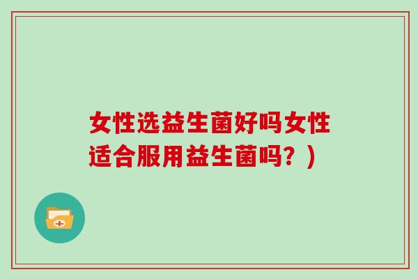 女性选益生菌好吗女性适合服用益生菌吗？)