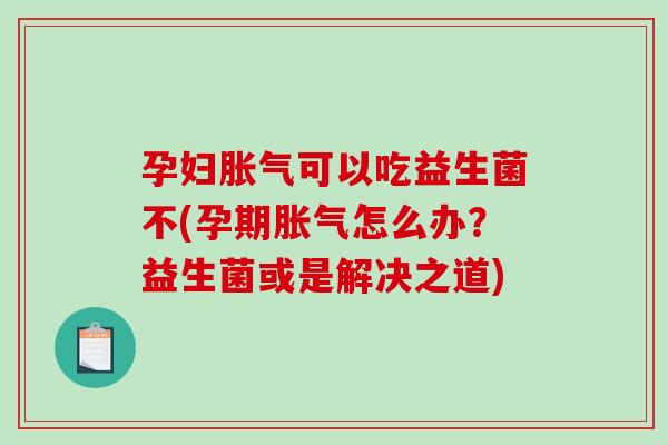 孕妇胀气可以吃益生菌不(孕期胀气怎么办？益生菌或是解决之道)