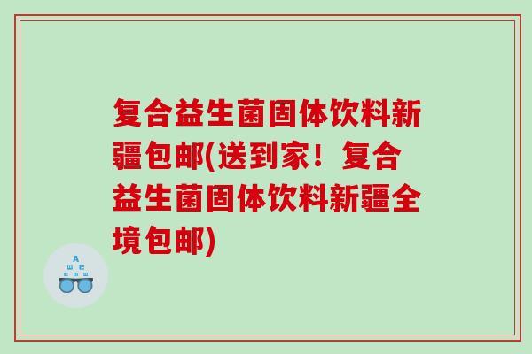 复合益生菌固体饮料新疆包邮(送到家！复合益生菌固体饮料新疆全境包邮)