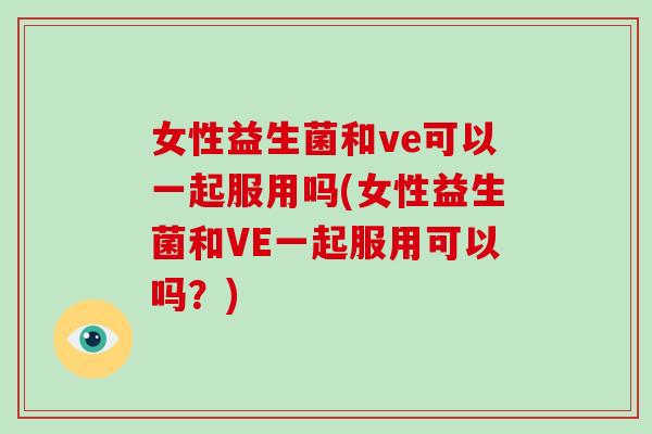 女性益生菌和ve可以一起服用吗(女性益生菌和VE一起服用可以吗？)