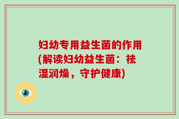 妇幼专用益生菌的作用(解读妇幼益生菌:祛湿润燥,守护健康) 妇幼专用益生菌的作用(解读妇幼益生菌:祛湿润燥,守护健康)