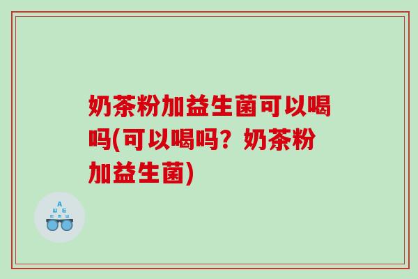 奶茶粉加益生菌可以喝吗(可以喝吗？奶茶粉加益生菌)