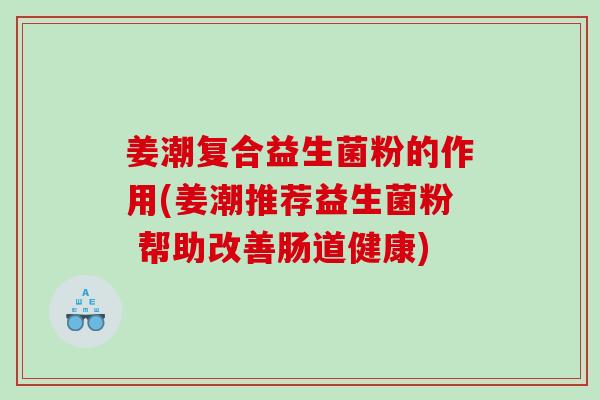 姜潮复合益生菌粉的作用(姜潮推荐益生菌粉 帮助改善肠道健康)