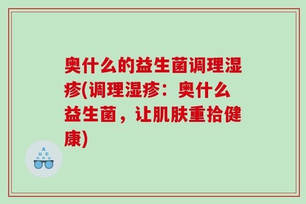 奥什么的益生菌调理湿疹(调理湿疹：奥什么益生菌，让肌肤重拾健康)