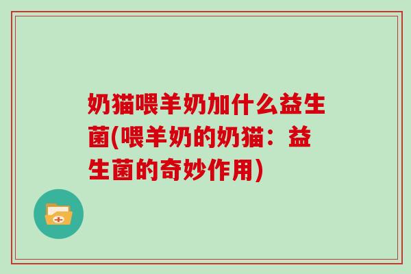 奶猫喂羊奶加什么益生菌(喂羊奶的奶猫：益生菌的奇妙作用)