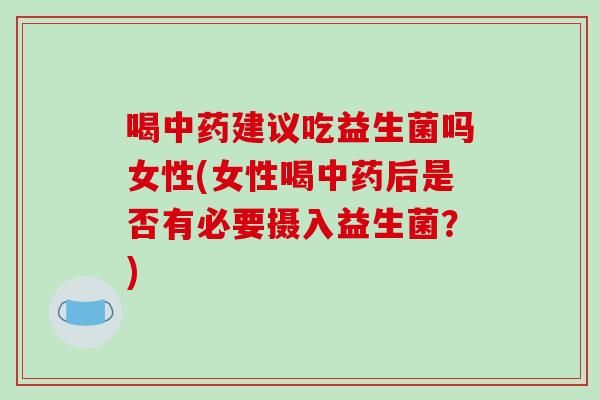 喝中药建议吃益生菌吗女性(女性喝中药后是否有必要摄入益生菌？)