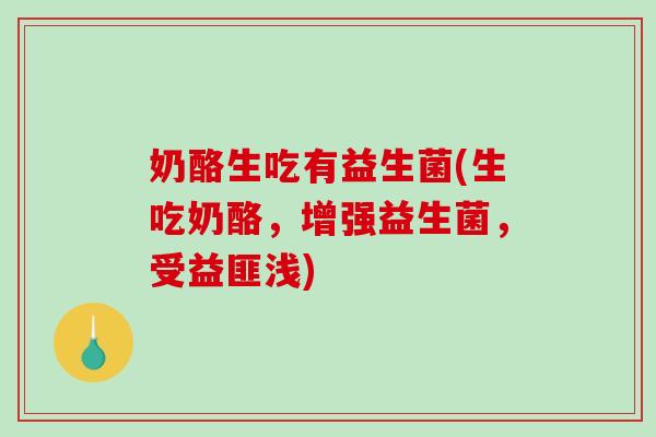奶酪生吃有益生菌(生吃奶酪，增强益生菌，受益匪浅)