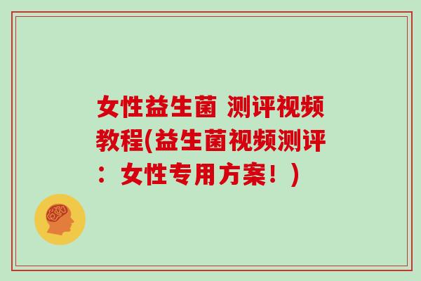 女性益生菌 测评视频教程(益生菌视频测评：女性专用方案！)