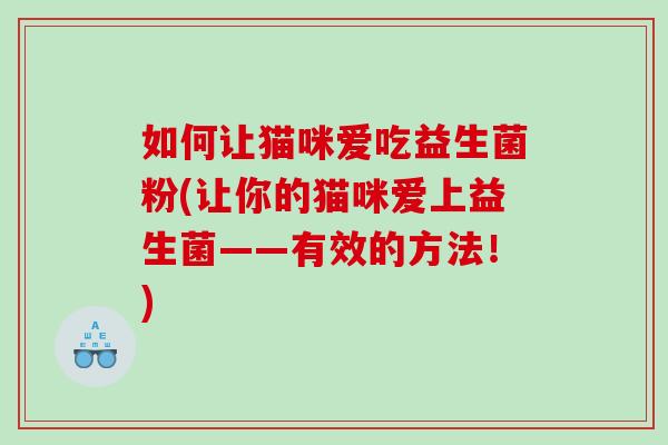 如何让猫咪爱吃益生菌粉(让你的猫咪爱上益生菌——有效的方法！)
