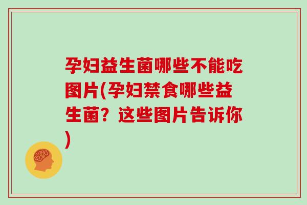 孕妇益生菌哪些不能吃图片(孕妇禁食哪些益生菌？这些图片告诉你)