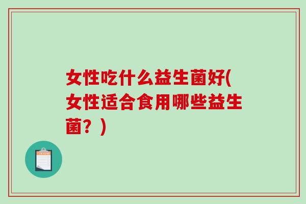 女性吃什么益生菌好(女性适合食用哪些益生菌?) 女性吃什么益生菌好(女性适合食用哪些益生菌?)