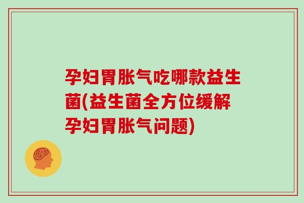 孕妇胃吃哪款益生菌(益生菌全方位缓解孕妇胃问题) 孕妇胃吃哪款益生菌(益生菌全方位缓解孕妇胃问题)